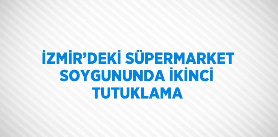 İZMİR’DEKİ SÜPERMARKET SOYGUNUNDA İKİNCİ TUTUKLAMA