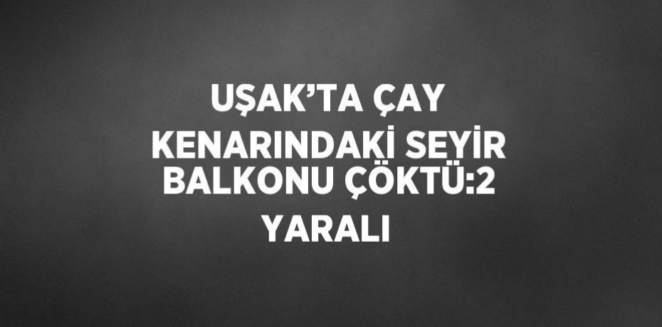 UŞAK’TA ÇAY KENARINDAKİ SEYİR BALKONU ÇÖKTÜ:2 YARALI