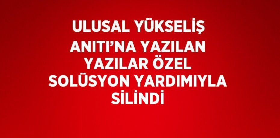 ULUSAL YÜKSELİŞ ANITI’NA YAZILAN YAZILAR ÖZEL SOLÜSYON YARDIMIYLA SİLİNDİ
