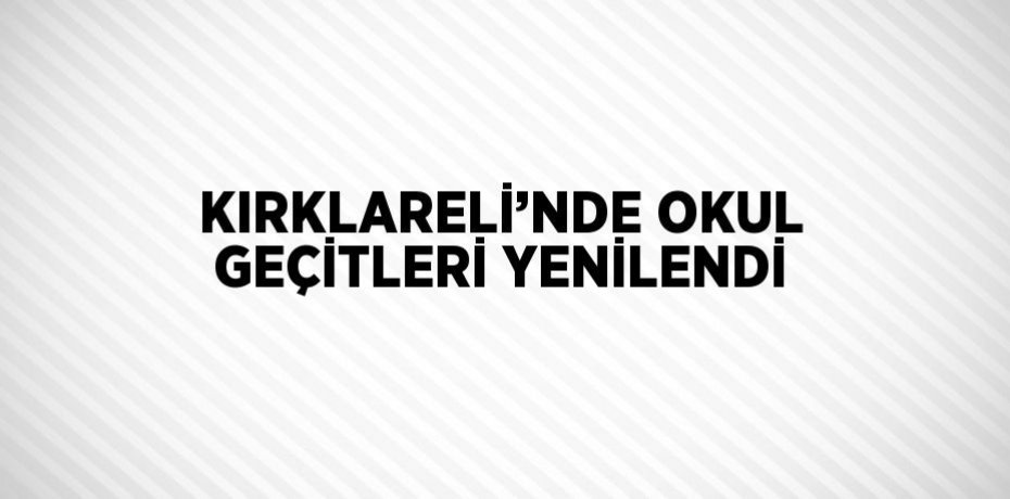 KIRKLARELİ’NDE OKUL GEÇİTLERİ YENİLENDİ