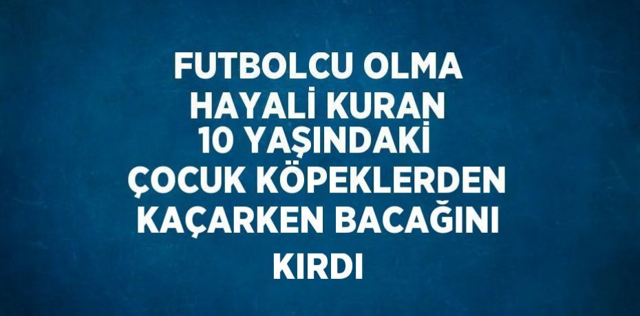 FUTBOLCU OLMA HAYALİ KURAN 10 YAŞINDAKİ ÇOCUK KÖPEKLERDEN KAÇARKEN BACAĞINI KIRDI