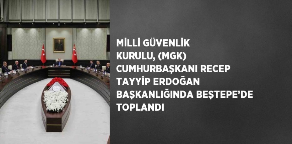 MİLLİ GÜVENLİK KURULU, (MGK) CUMHURBAŞKANI RECEP TAYYİP ERDOĞAN BAŞKANLIĞINDA BEŞTEPE’DE TOPLANDI
