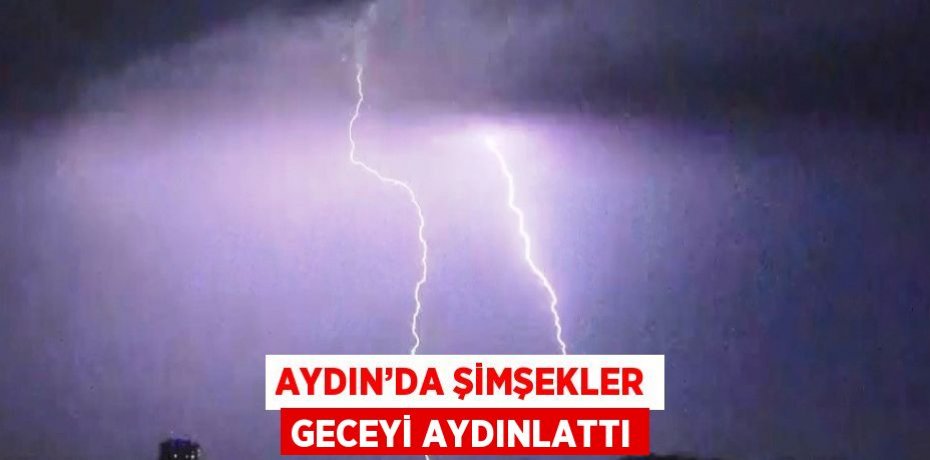 AYDIN’DA ŞİMŞEKLER GECEYİ AYDINLATTI