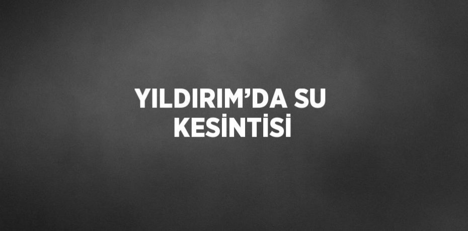 YILDIRIM’DA SU KESİNTİSİ