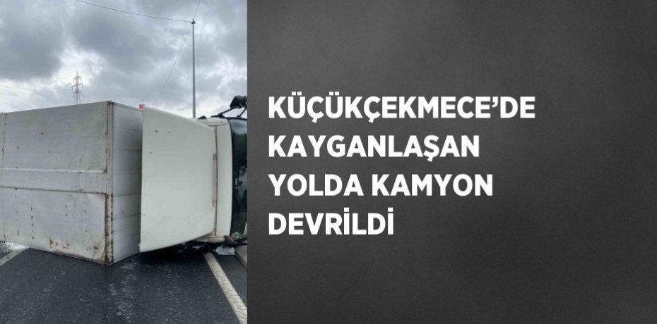 KÜÇÜKÇEKMECE’DE KAYGANLAŞAN YOLDA KAMYON DEVRİLDİ