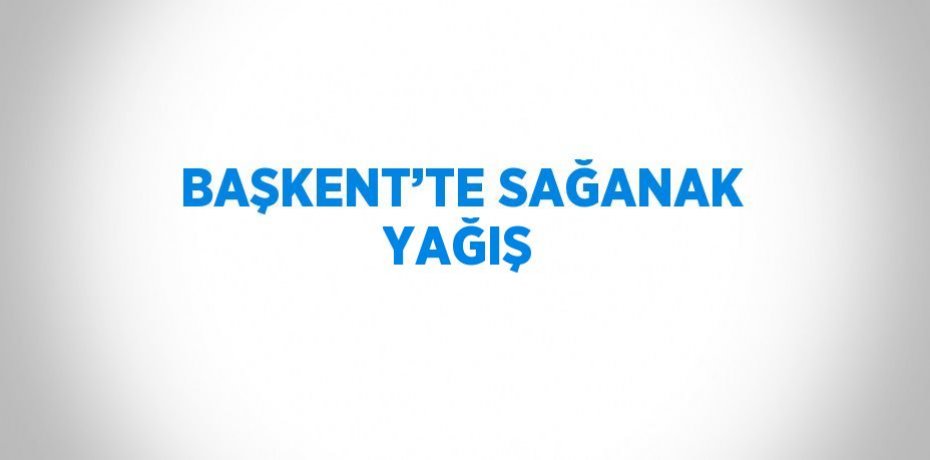 BAŞKENT’TE SAĞANAK YAĞIŞ