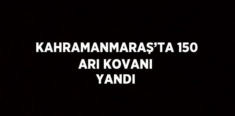 KAHRAMANMARAŞ’TA 150 ARI KOVANI YANDI
