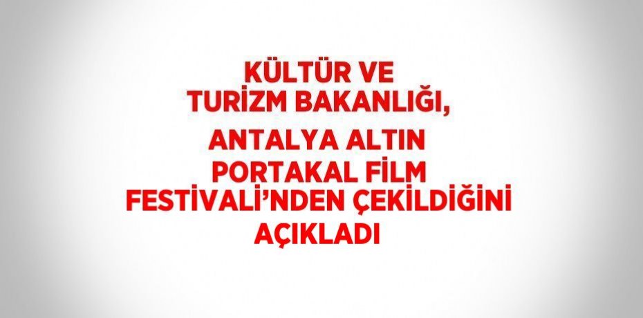 KÜLTÜR VE TURİZM BAKANLIĞI, ANTALYA ALTIN PORTAKAL FİLM FESTİVALİ’NDEN ÇEKİLDİĞİNİ AÇIKLADI
