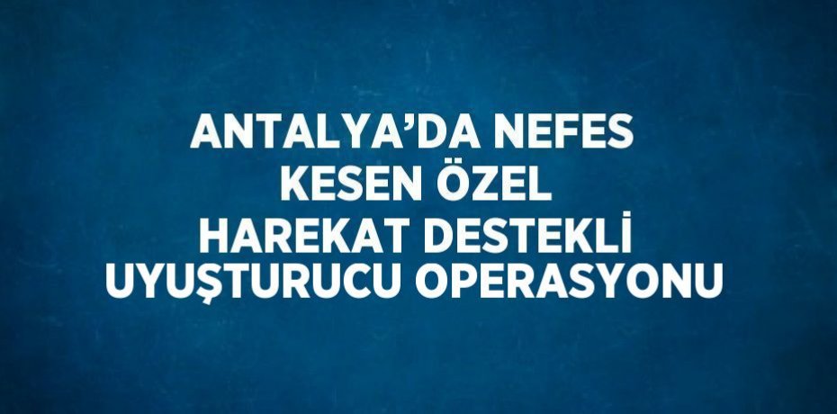 ANTALYA’DA NEFES KESEN ÖZEL HAREKAT DESTEKLİ UYUŞTURUCU OPERASYONU