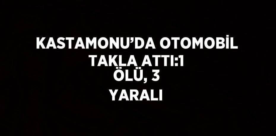 KASTAMONU’DA OTOMOBİL TAKLA ATTI:1 ÖLÜ, 3 YARALI