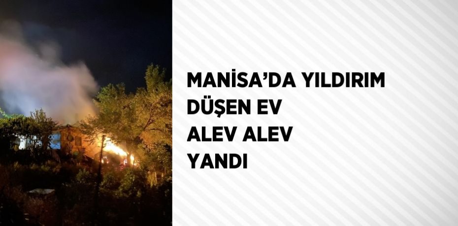 MANİSA’DA YILDIRIM DÜŞEN EV ALEV ALEV YANDI