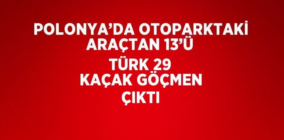POLONYA’DA OTOPARKTAKİ ARAÇTAN 13’Ü TÜRK 29 KAÇAK GÖÇMEN ÇIKTI
