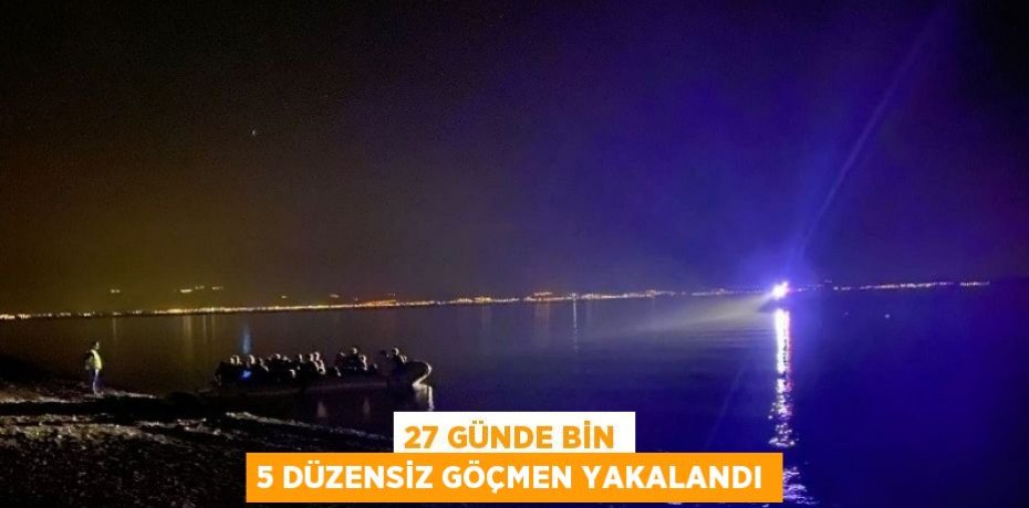 27 günde bin 5 düzensiz göçmen yakalandı