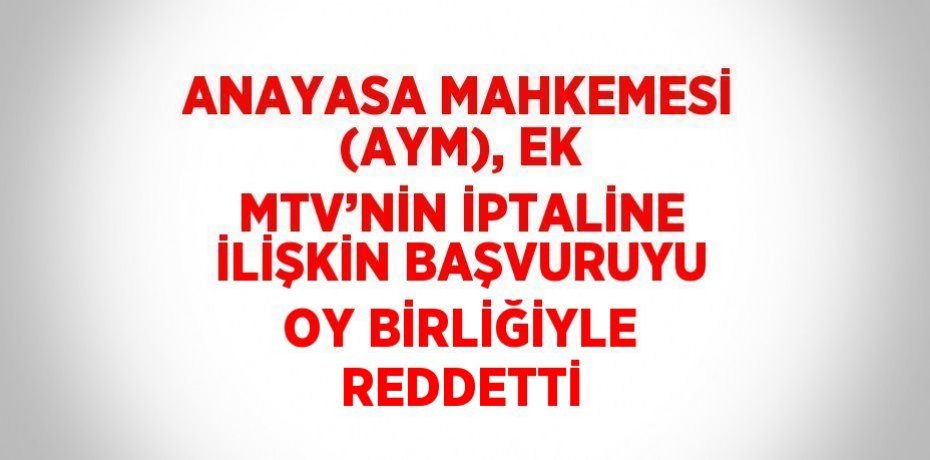 ANAYASA MAHKEMESİ (AYM), EK MTV’NİN İPTALİNE İLİŞKİN BAŞVURUYU OY BİRLİĞİYLE REDDETTİ