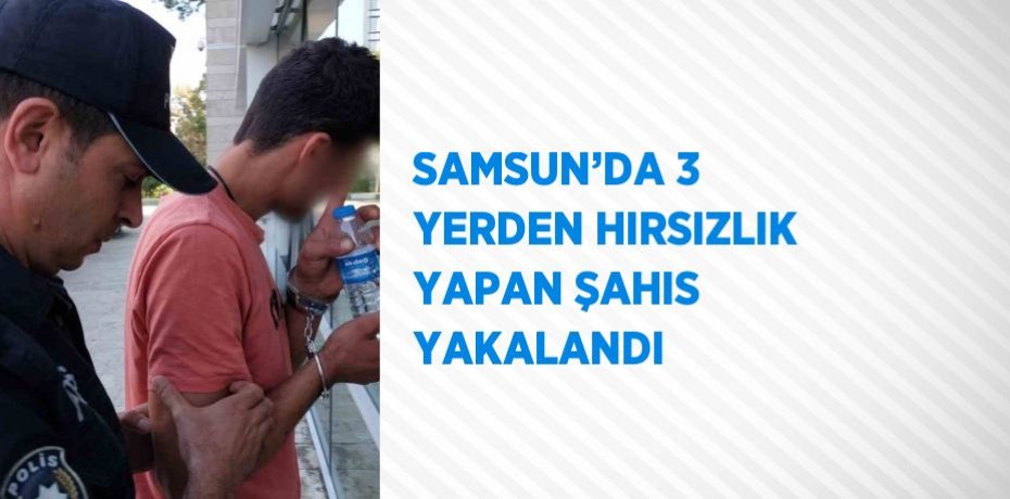 SAMSUN’DA 3 YERDEN HIRSIZLIK YAPAN ŞAHIS YAKALANDI