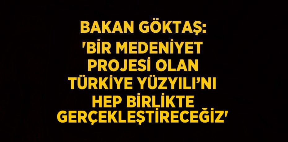 BAKAN GÖKTAŞ: 'BİR MEDENİYET PROJESİ OLAN TÜRKİYE YÜZYILI’NI HEP BİRLİKTE GERÇEKLEŞTİRECEĞİZ'