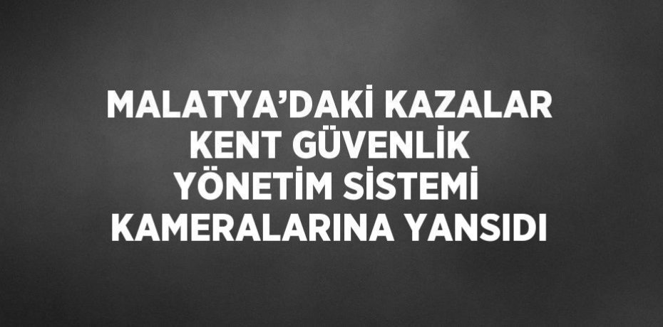 MALATYA’DAKİ KAZALAR KENT GÜVENLİK YÖNETİM SİSTEMİ KAMERALARINA YANSIDI