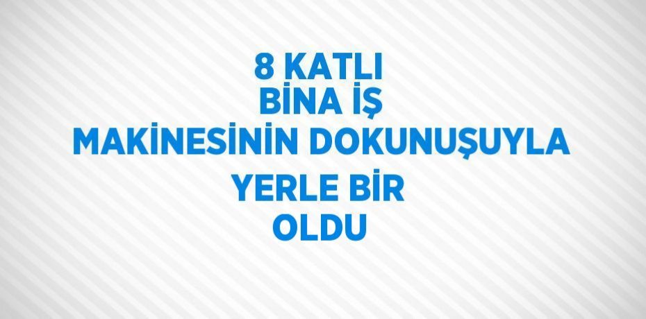 8 KATLI BİNA İŞ MAKİNESİNİN DOKUNUŞUYLA YERLE BİR OLDU