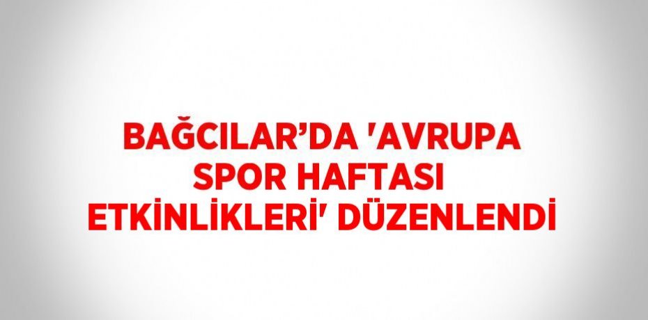 BAĞCILAR’DA 'AVRUPA SPOR HAFTASI ETKİNLİKLERİ' DÜZENLENDİ
