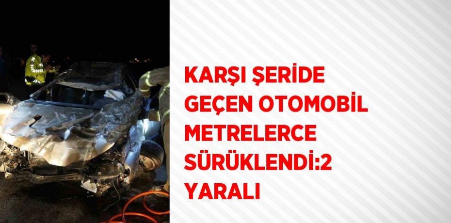 KARŞI ŞERİDE GEÇEN OTOMOBİL METRELERCE SÜRÜKLENDİ:2 YARALI