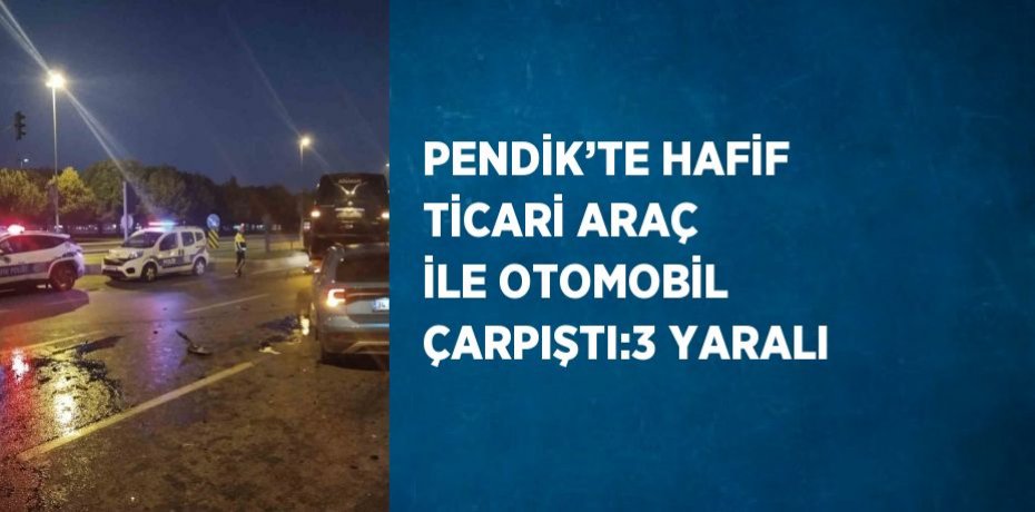 PENDİK’TE HAFİF TİCARİ ARAÇ İLE OTOMOBİL ÇARPIŞTI:3 YARALI