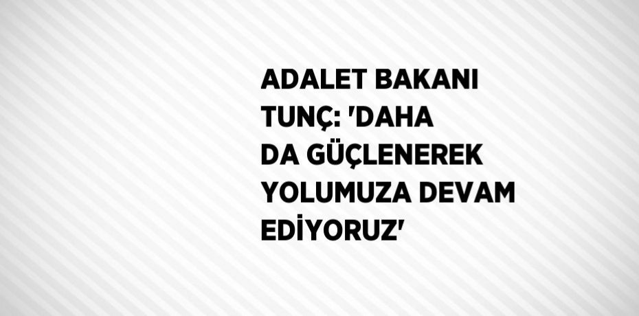 ADALET BAKANI TUNÇ: 'DAHA DA GÜÇLENEREK YOLUMUZA DEVAM EDİYORUZ'
