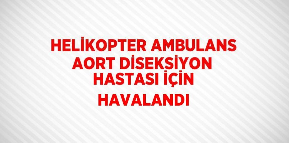HELİKOPTER AMBULANS AORT DİSEKSİYON HASTASI İÇİN HAVALANDI