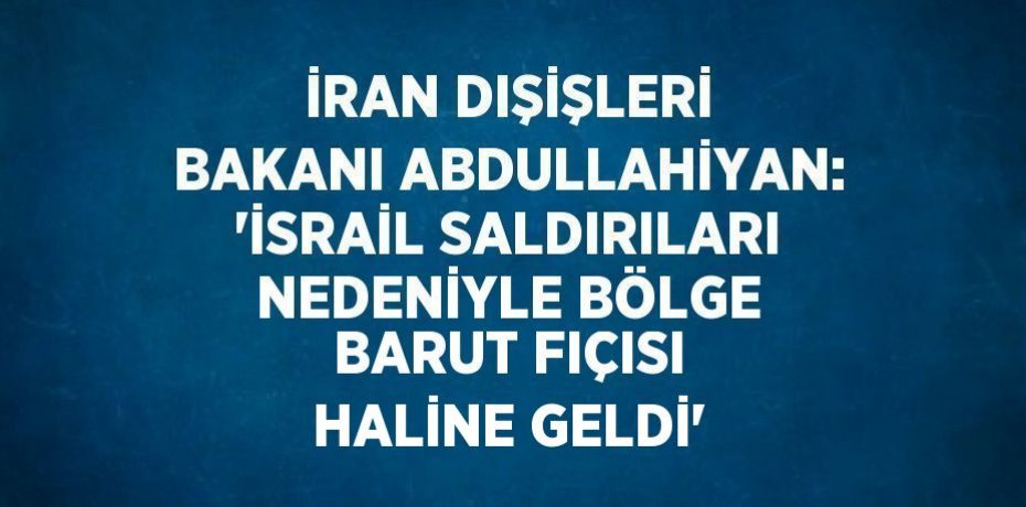 İRAN DIŞİŞLERİ BAKANI ABDULLAHİYAN: 'İSRAİL SALDIRILARI NEDENİYLE BÖLGE BARUT FIÇISI HALİNE GELDİ'