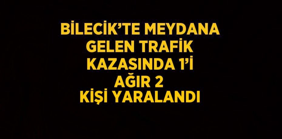 BİLECİK’TE MEYDANA GELEN TRAFİK KAZASINDA 1’İ AĞIR 2 KİŞİ YARALANDI