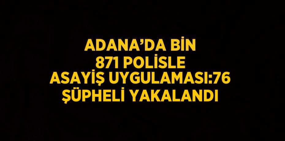 ADANA’DA BİN 871 POLİSLE ASAYİŞ UYGULAMASI:76 ŞÜPHELİ YAKALANDI
