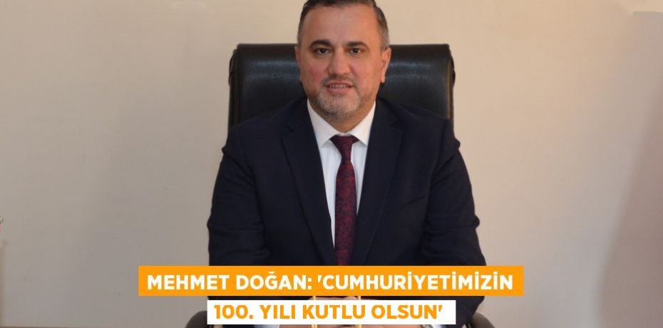 Mehmet Doğan: “Cumhuriyetimizin 100. Yılı Kutlu Olsun”