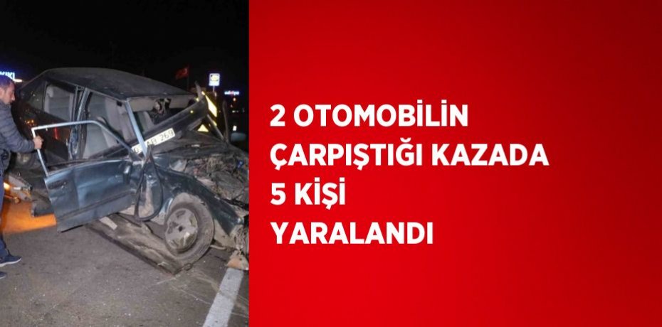 2 OTOMOBİLİN ÇARPIŞTIĞI KAZADA 5 KİŞİ YARALANDI