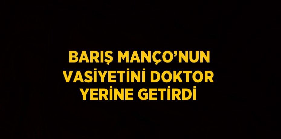 BARIŞ MANÇO’NUN VASİYETİNİ DOKTOR YERİNE GETİRDİ