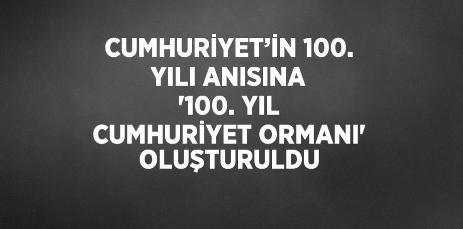 CUMHURİYET’İN 100. YILI ANISINA '100. YIL CUMHURİYET ORMANI' OLUŞTURULDU