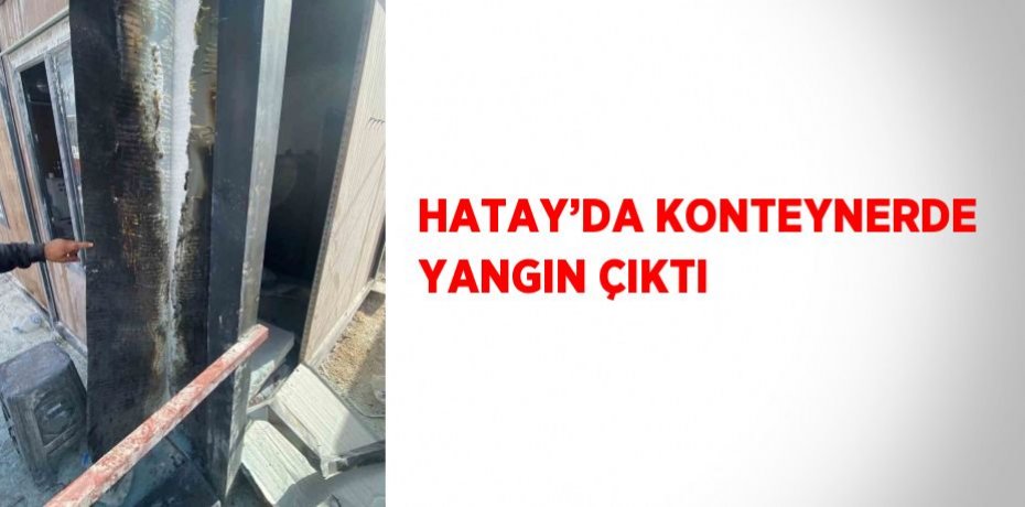 HATAY’DA KONTEYNERDE YANGIN ÇIKTI