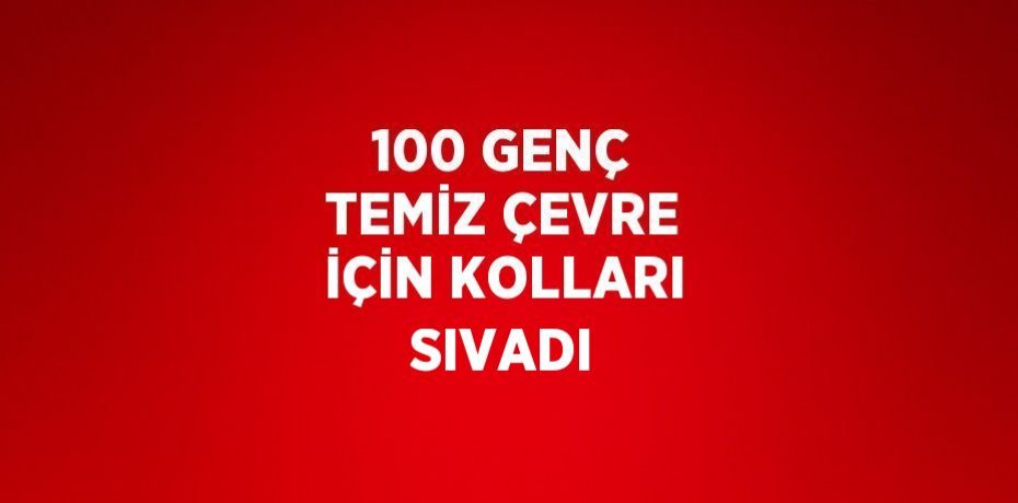 100 GENÇ TEMİZ ÇEVRE İÇİN KOLLARI SIVADI