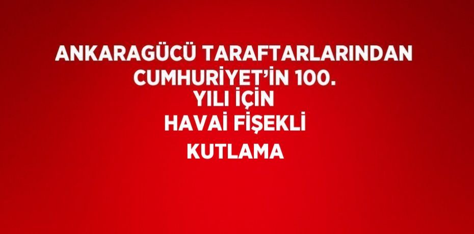 ANKARAGÜCÜ TARAFTARLARINDAN CUMHURİYET’İN 100. YILI İÇİN HAVAİ FİŞEKLİ KUTLAMA
