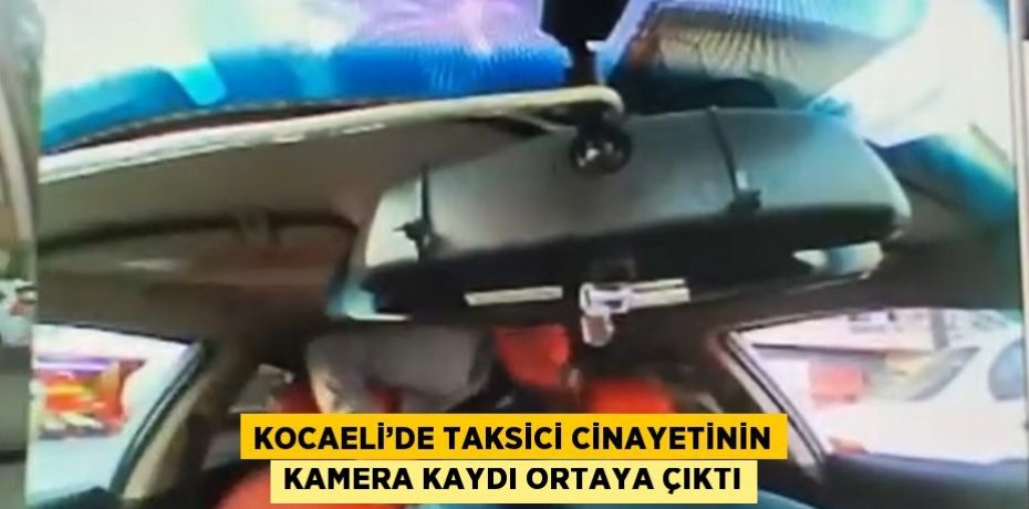 KOCAELİ’DE TAKSİCİ CİNAYETİNİN KAMERA KAYDI ORTAYA ÇIKTI