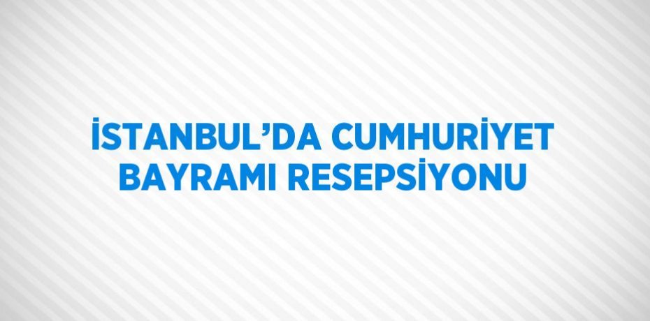 İSTANBUL’DA CUMHURİYET BAYRAMI RESEPSİYONU