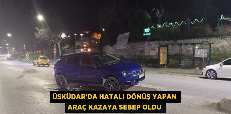 ÜSKÜDAR’DA HATALI DÖNÜŞ YAPAN ARAÇ KAZAYA SEBEP OLDU