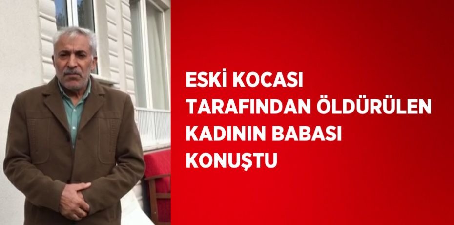 ESKİ KOCASI TARAFINDAN ÖLDÜRÜLEN KADININ BABASI KONUŞTU