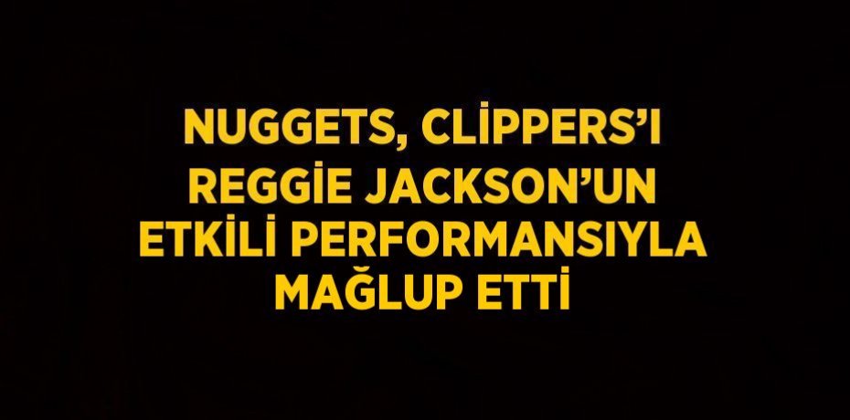 NUGGETS, CLİPPERS’I REGGİE JACKSON’UN ETKİLİ PERFORMANSIYLA MAĞLUP ETTİ