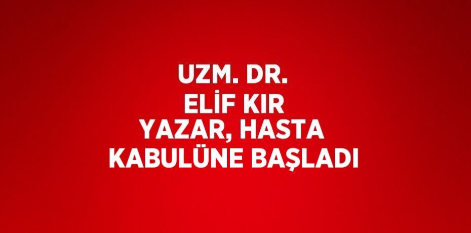 UZM. DR. ELİF KIR YAZAR, HASTA KABULÜNE BAŞLADI