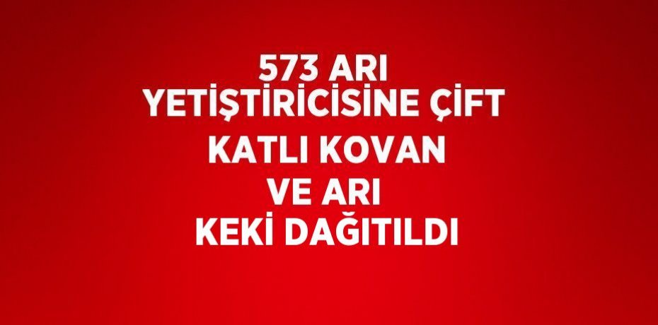 573 ARI YETİŞTİRİCİSİNE ÇİFT KATLI KOVAN VE ARI KEKİ DAĞITILDI