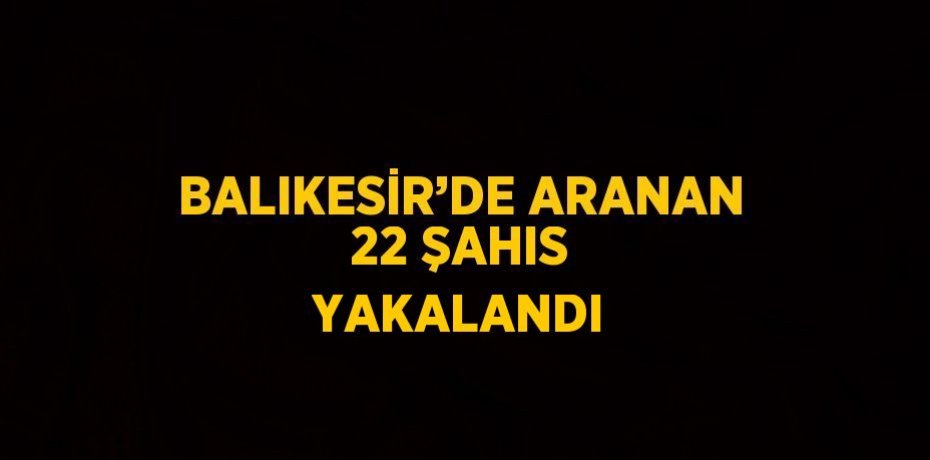 BALIKESİR’DE ARANAN 22 ŞAHIS YAKALANDI