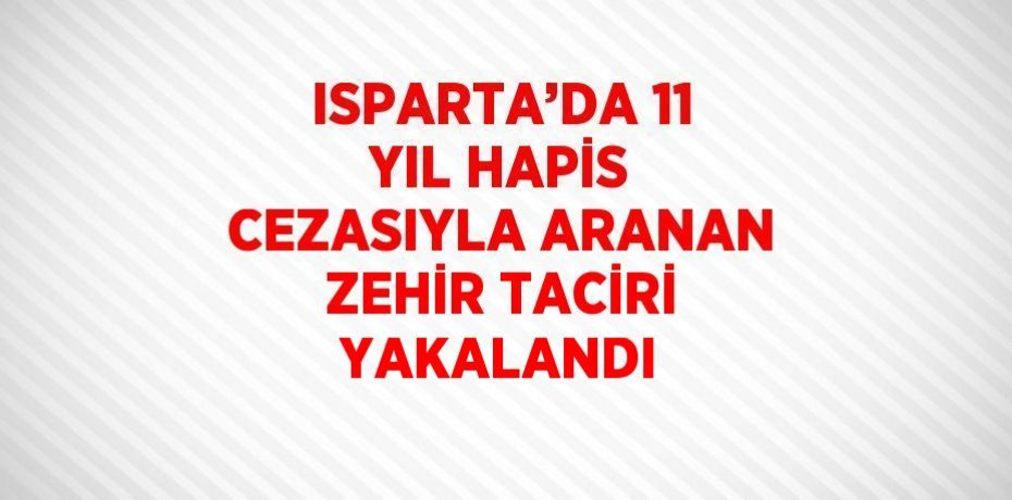 ISPARTA’DA 11 YIL HAPİS CEZASIYLA ARANAN ZEHİR TACİRİ YAKALANDI