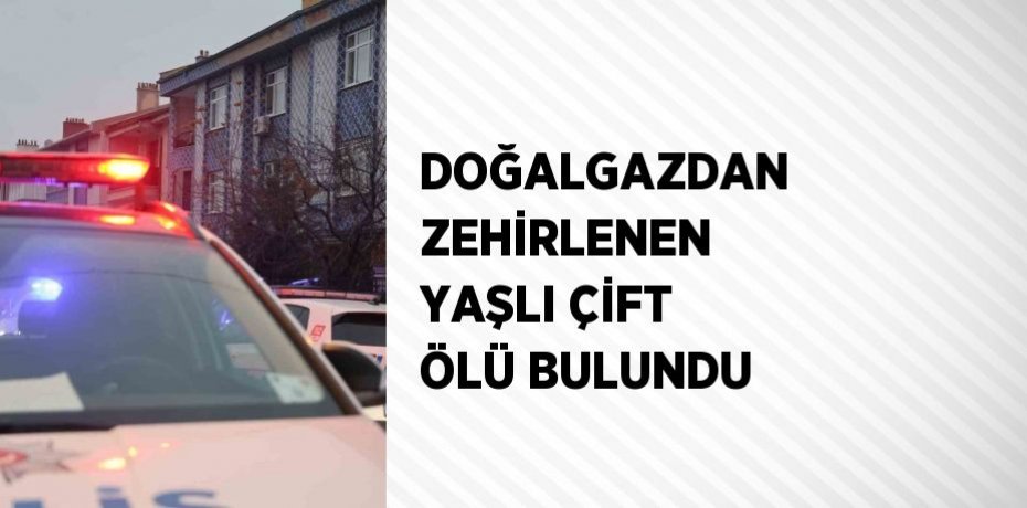 DOĞALGAZDAN ZEHİRLENEN YAŞLI ÇİFT ÖLÜ BULUNDU