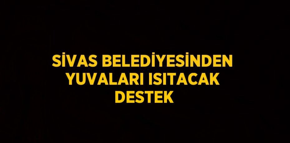 SİVAS BELEDİYESİNDEN YUVALARI ISITACAK DESTEK