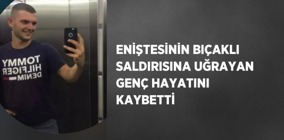 ENİŞTESİNİN BIÇAKLI SALDIRISINA UĞRAYAN GENÇ HAYATINI KAYBETTİ