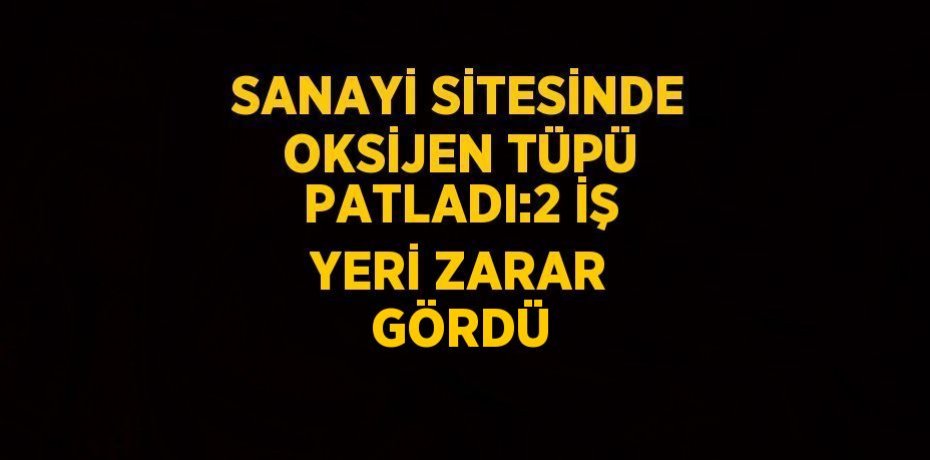 SANAYİ SİTESİNDE OKSİJEN TÜPÜ PATLADI:2 İŞ YERİ ZARAR GÖRDÜ